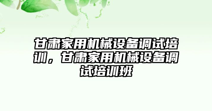 甘肅家用機械設備調試培訓，甘肅家用機械設備調試培訓班