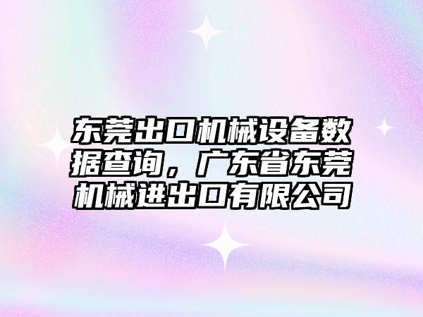 東莞出口機械設備數據查詢，廣東省東莞機械進出口有限公司