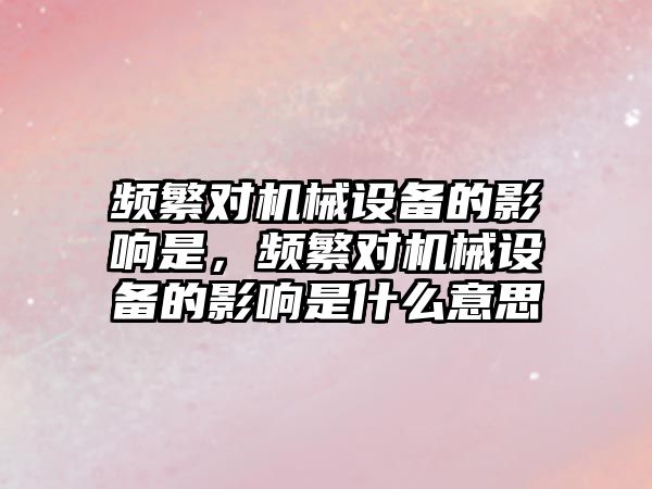 頻繁對機械設備的影響是，頻繁對機械設備的影響是什么意思