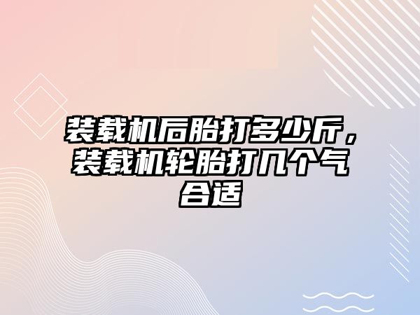 裝載機后胎打多少斤，裝載機輪胎打幾個氣合適