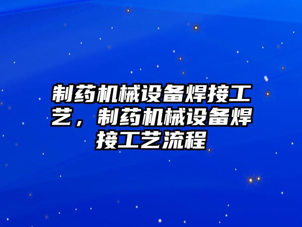 制藥機械設備焊接工藝，制藥機械設備焊接工藝流程