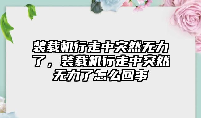 裝載機行走中突然無力了，裝載機行走中突然無力了怎么回事