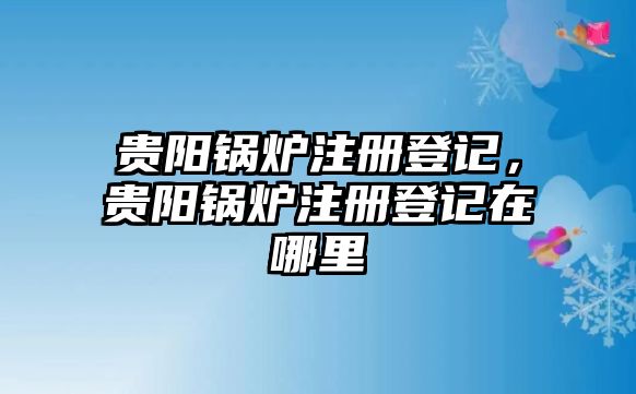 貴陽(yáng)鍋爐注冊(cè)登記，貴陽(yáng)鍋爐注冊(cè)登記在哪里