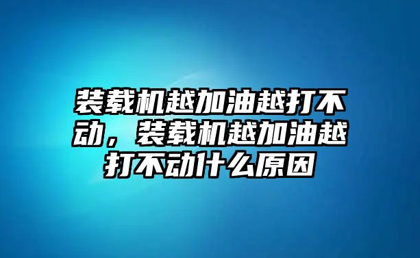 裝載機越加油越打不動，裝載機越加油越打不動什么原因