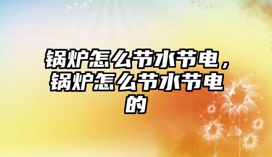 鍋爐怎么節水節電，鍋爐怎么節水節電的