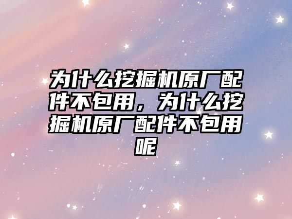 為什么挖掘機原廠配件不包用，為什么挖掘機原廠配件不包用呢