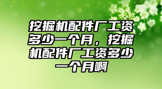 挖掘機配件廠工資多少一個月，挖掘機配件廠工資多少一個月啊