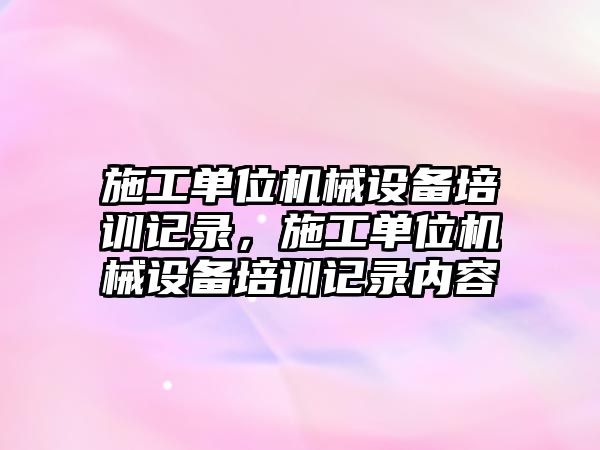 施工單位機械設備培訓記錄，施工單位機械設備培訓記錄內容