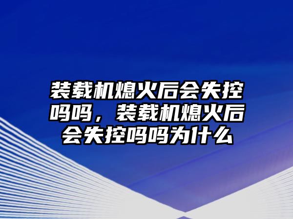 裝載機熄火后會失控嗎嗎，裝載機熄火后會失控嗎嗎為什么