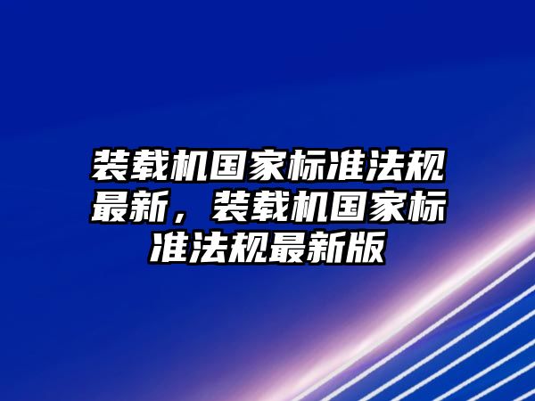 裝載機國家標(biāo)準(zhǔn)法規(guī)最新，裝載機國家標(biāo)準(zhǔn)法規(guī)最新版