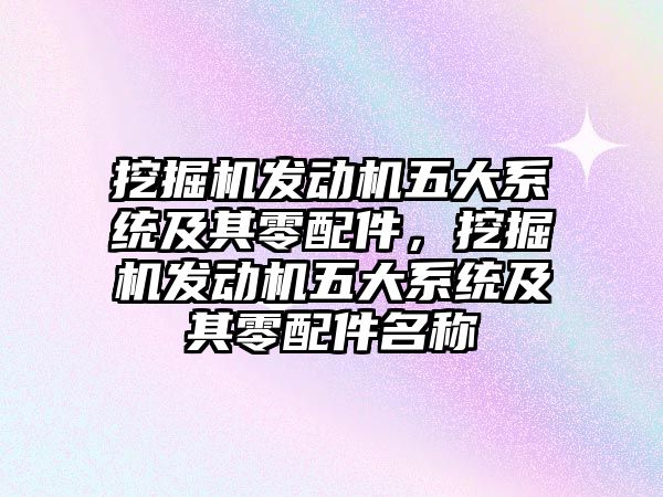 挖掘機發(fā)動機五大系統(tǒng)及其零配件，挖掘機發(fā)動機五大系統(tǒng)及其零配件名稱