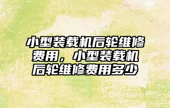 小型裝載機后輪維修費用，小型裝載機后輪維修費用多少