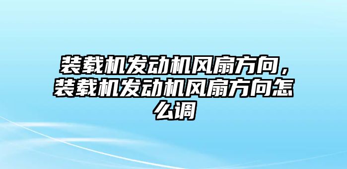 裝載機發動機風扇方向，裝載機發動機風扇方向怎么調