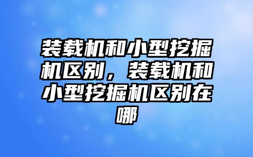 裝載機和小型挖掘機區別，裝載機和小型挖掘機區別在哪