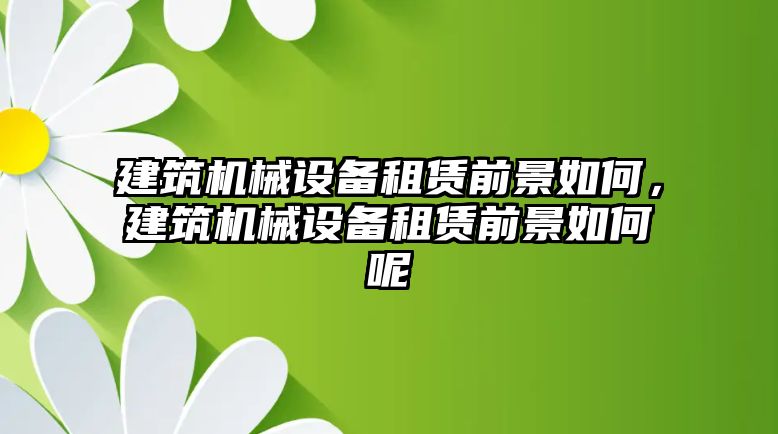 建筑機械設(shè)備租賃前景如何，建筑機械設(shè)備租賃前景如何呢