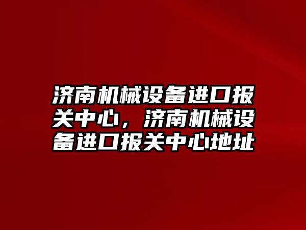 濟南機械設備進口報關中心，濟南機械設備進口報關中心地址