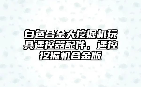 白色合金大挖掘機玩具遙控器配件，遙控挖掘機合金版