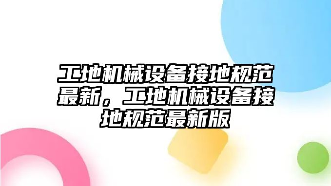 工地機械設備接地規范最新，工地機械設備接地規范最新版