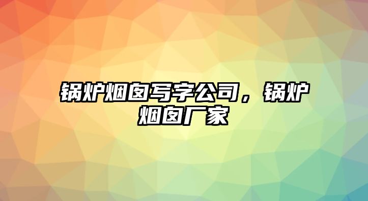 鍋爐煙囪寫字公司，鍋爐煙囪廠家