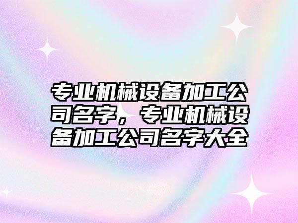 專業機械設備加工公司名字，專業機械設備加工公司名字大全