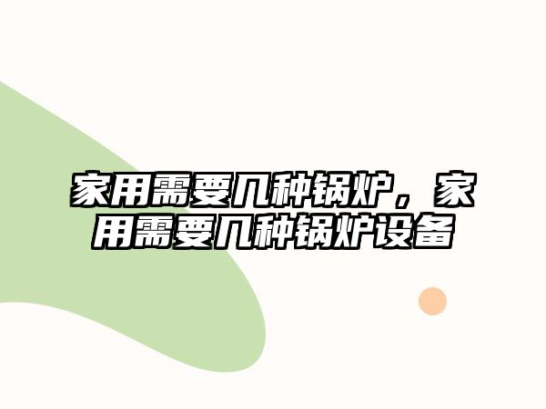 家用需要幾種鍋爐，家用需要幾種鍋爐設備