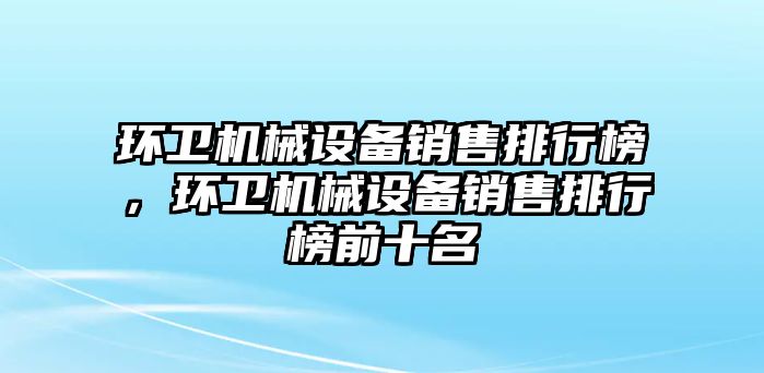 環(huán)衛(wèi)機械設(shè)備銷售排行榜，環(huán)衛(wèi)機械設(shè)備銷售排行榜前十名