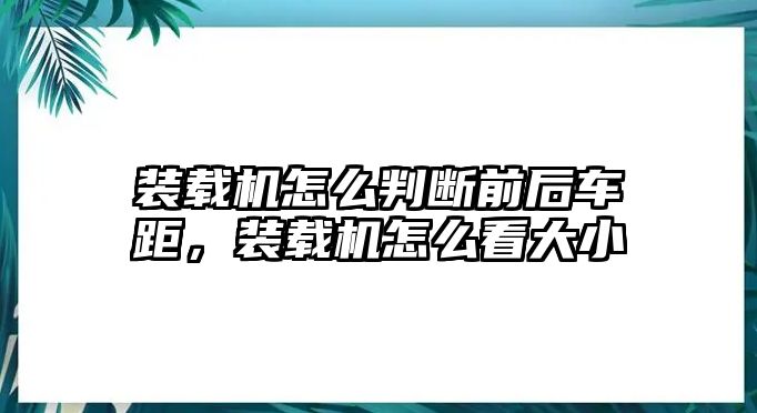 裝載機怎么判斷前后車距，裝載機怎么看大小