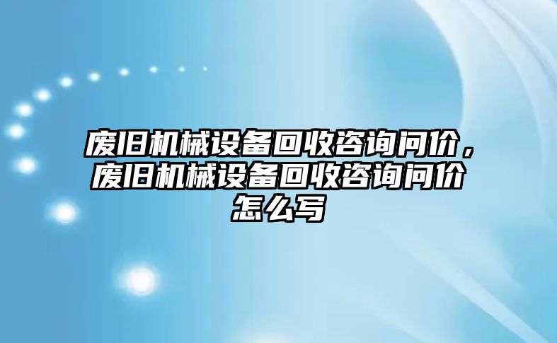 廢舊機械設備回收咨詢問價，廢舊機械設備回收咨詢問價怎么寫