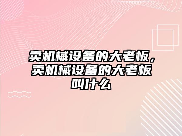 賣機械設備的大老板，賣機械設備的大老板叫什么