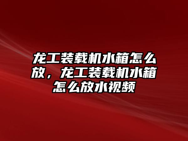 龍工裝載機水箱怎么放，龍工裝載機水箱怎么放水視頻