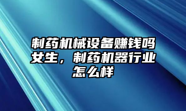 制藥機械設(shè)備賺錢嗎女生，制藥機器行業(yè)怎么樣