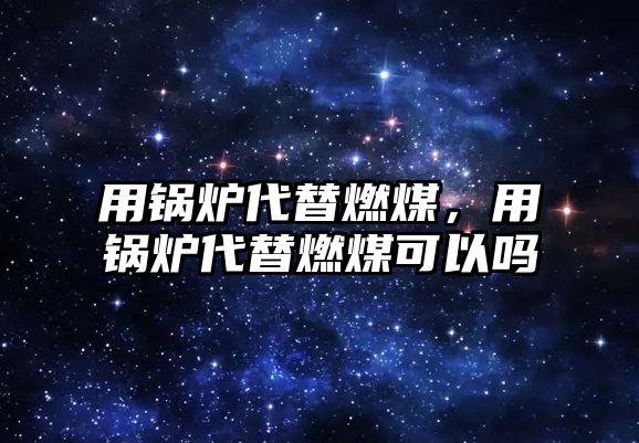 用鍋爐代替燃煤，用鍋爐代替燃煤可以嗎