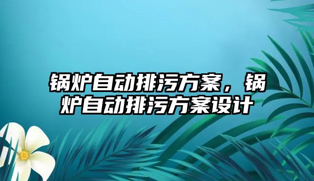 鍋爐自動排污方案，鍋爐自動排污方案設(shè)計