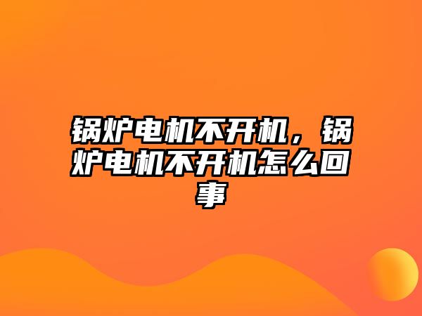 鍋爐電機不開機，鍋爐電機不開機怎么回事