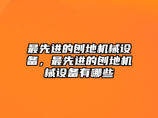 最先進(jìn)的刨地機(jī)械設(shè)備，最先進(jìn)的刨地機(jī)械設(shè)備有哪些