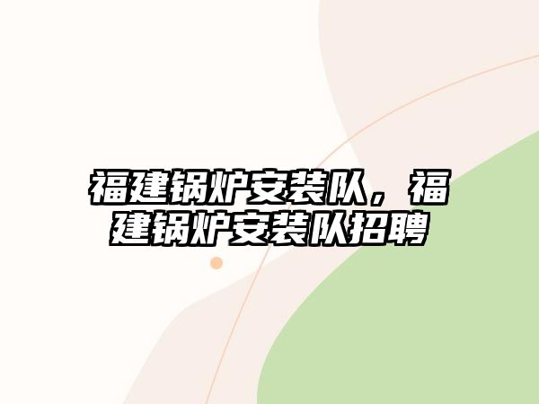 福建鍋爐安裝隊，福建鍋爐安裝隊招聘