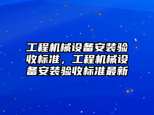 工程機械設備安裝驗收標準，工程機械設備安裝驗收標準最新