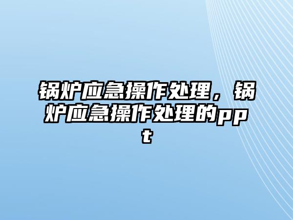 鍋爐應急操作處理，鍋爐應急操作處理的ppt