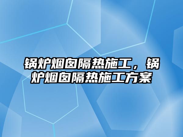 鍋爐煙囪隔熱施工，鍋爐煙囪隔熱施工方案