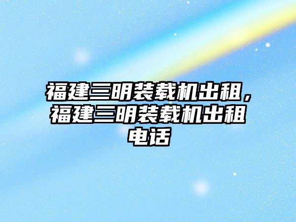 福建三明裝載機(jī)出租，福建三明裝載機(jī)出租電話