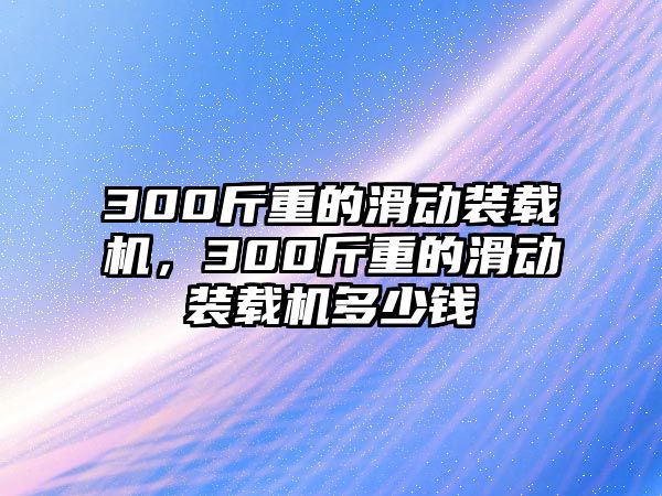 300斤重的滑動裝載機(jī)，300斤重的滑動裝載機(jī)多少錢