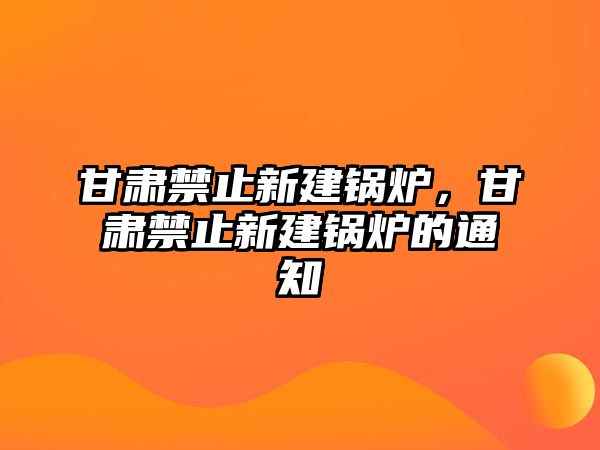 甘肅禁止新建鍋爐，甘肅禁止新建鍋爐的通知