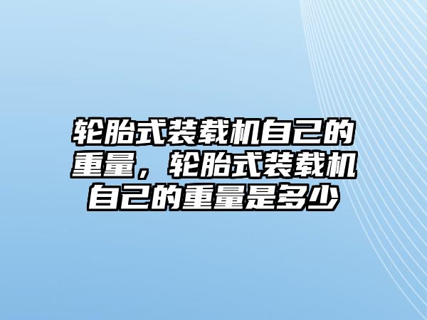 輪胎式裝載機自己的重量，輪胎式裝載機自己的重量是多少