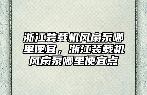 浙江裝載機風扇泵哪里便宜，浙江裝載機風扇泵哪里便宜點