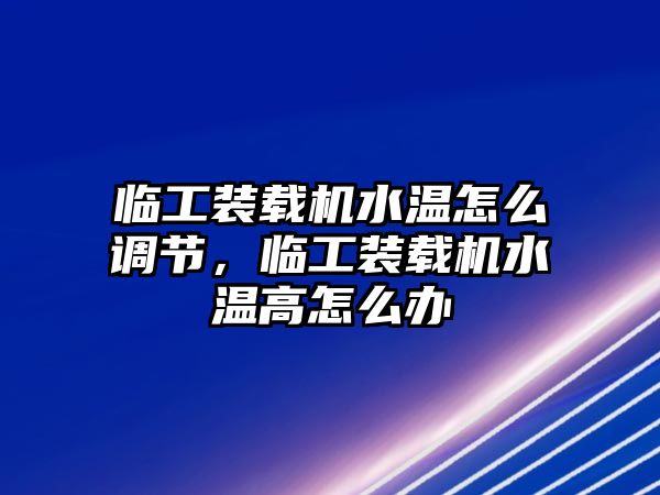 臨工裝載機(jī)水溫怎么調(diào)節(jié)，臨工裝載機(jī)水溫高怎么辦