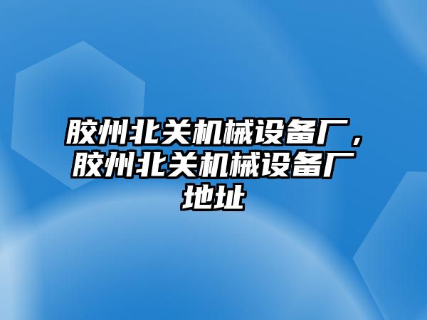 膠州北關機械設備廠，膠州北關機械設備廠地址