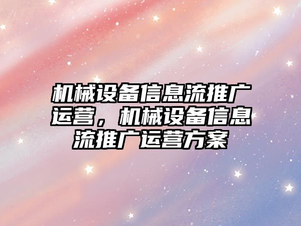 機(jī)械設(shè)備信息流推廣運營，機(jī)械設(shè)備信息流推廣運營方案