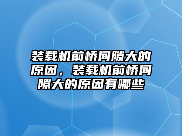 裝載機前橋間隙大的原因，裝載機前橋間隙大的原因有哪些