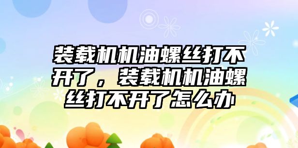 裝載機機油螺絲打不開了，裝載機機油螺絲打不開了怎么辦