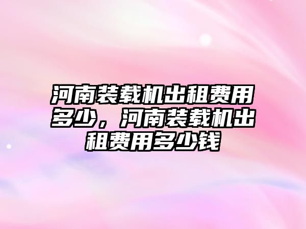 河南裝載機出租費用多少，河南裝載機出租費用多少錢